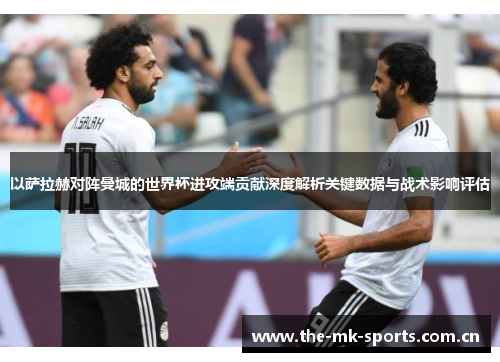 以萨拉赫对阵曼城的世界杯进攻端贡献深度解析关键数据与战术影响评估 以萨拉赫对阵曼城的世界杯进攻端贡献深度解析关键数据与战术影响评估